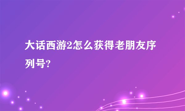 大话西游2怎么获得老朋友序列号?