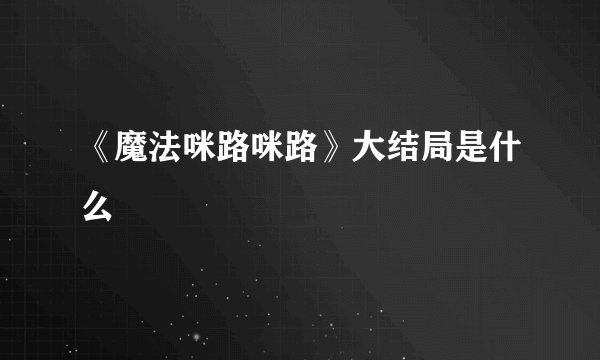 《魔法咪路咪路》大结局是什么