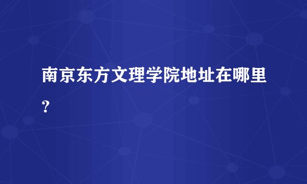 南京东方文理学院地址在哪里？
