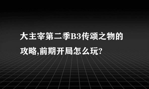 大主宰第二季B3传颂之物的攻略,前期开局怎么玩?