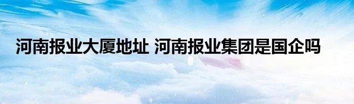 河南报业大厦地址 河南报业集团是国企吗