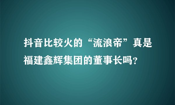 抖音比较火的“流浪帝”真是福建鑫辉集团的董事长吗？