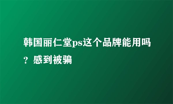韩国丽仁堂ps这个品牌能用吗？感到被骗