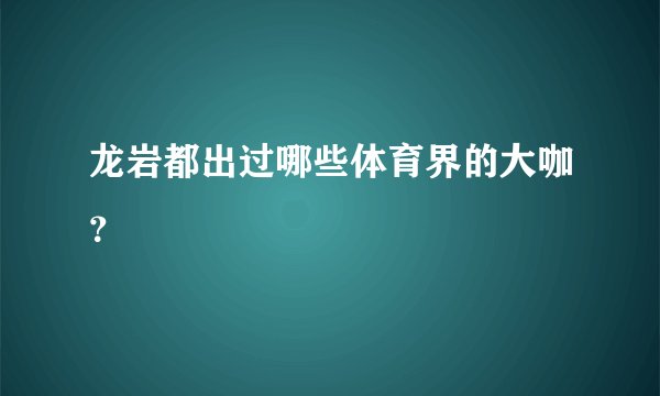 龙岩都出过哪些体育界的大咖?