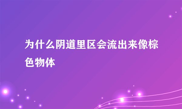 为什么阴道里区会流出来像棕色物体