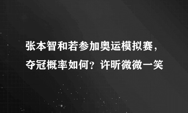 张本智和若参加奥运模拟赛，夺冠概率如何？许昕微微一笑