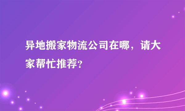 异地搬家物流公司在哪，请大家帮忙推荐？