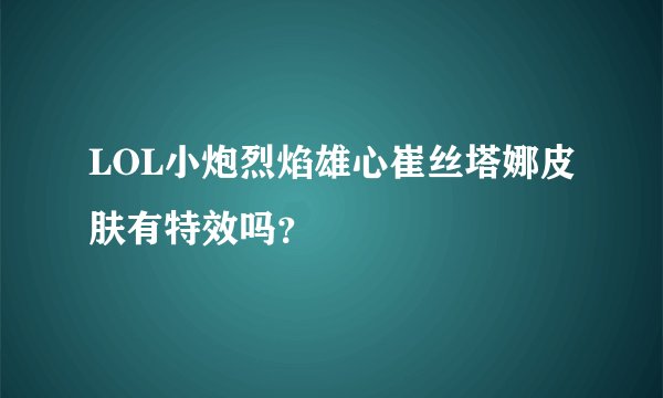 LOL小炮烈焰雄心崔丝塔娜皮肤有特效吗？