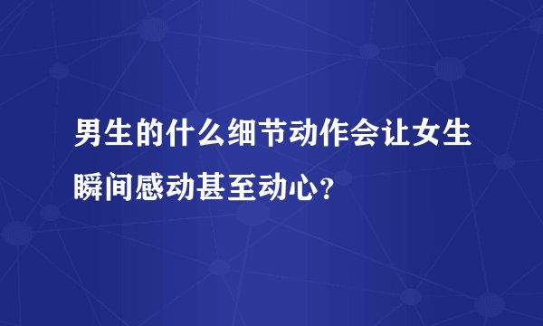 男生的什么细节动作会让女生瞬间感动甚至动心？