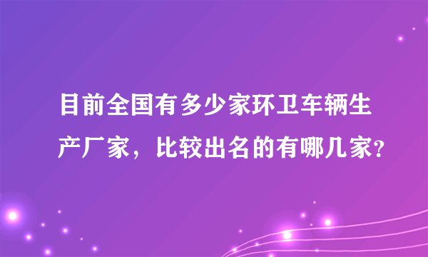 目前全国有多少家环卫车辆生产厂家，比较出名的有哪几家？