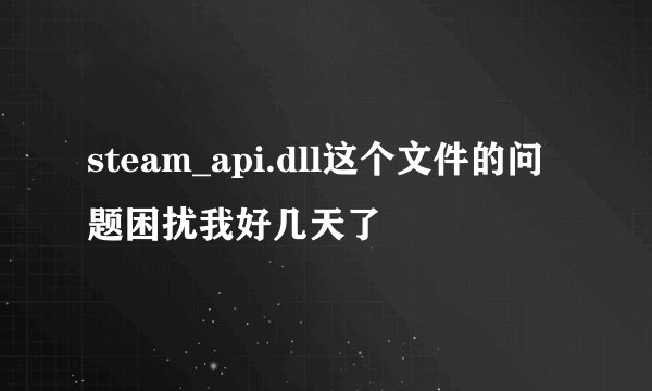 steam_api.dll这个文件的问题困扰我好几天了