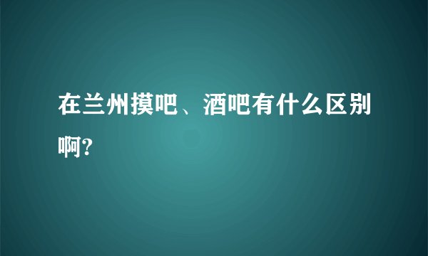 在兰州摸吧、酒吧有什么区别啊?