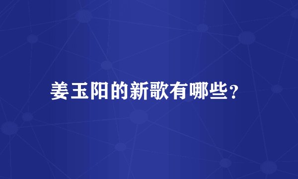 姜玉阳的新歌有哪些？