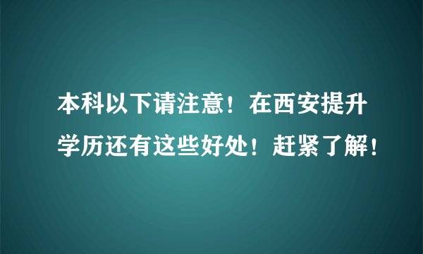 本科以下请注意！在西安提升学历还有这些好处！赶紧了解！