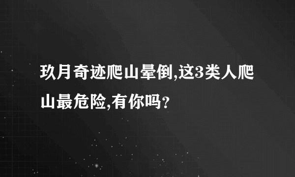 玖月奇迹爬山晕倒,这3类人爬山最危险,有你吗？