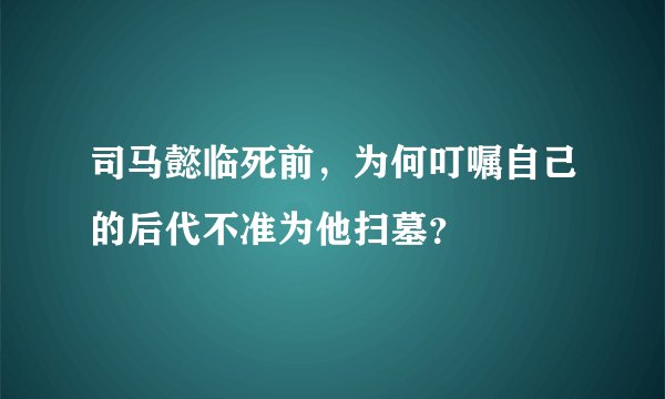 司马懿临死前,为何叮嘱自己的后代不准为他扫墓?