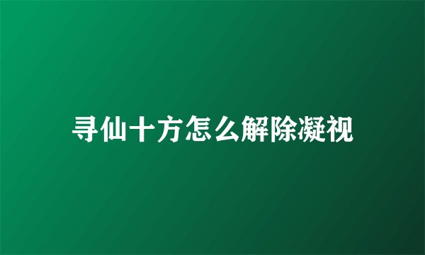 寻仙十方怎么解除凝视
