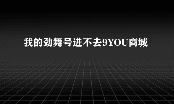 我的劲舞号进不去9YOU商城