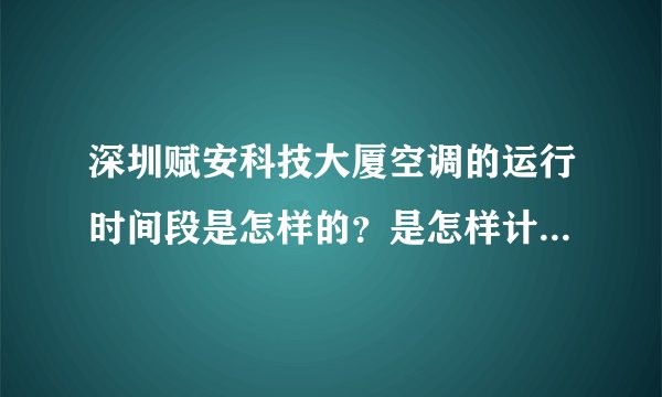 深圳赋安科技大厦空调的运行时间段是怎样的？是怎样计费的？加班有空调供应吗？