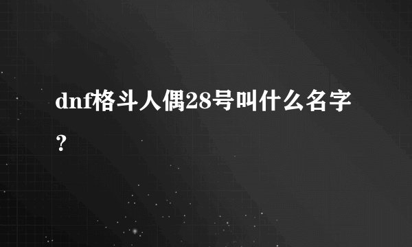 dnf格斗人偶28号叫什么名字?