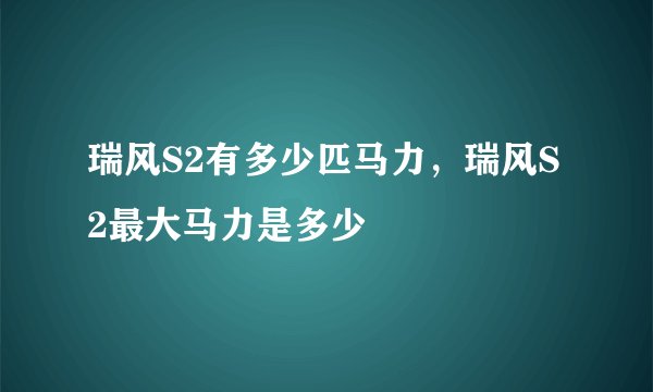 瑞风S2有多少匹马力，瑞风S2最大马力是多少