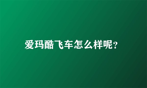 爱玛酷飞车怎么样呢？