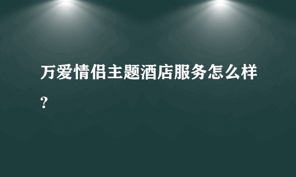 万爱情侣主题酒店服务怎么样?