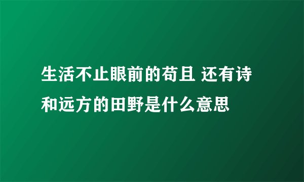 生活不止眼前的苟且 还有诗和远方的田野是什么意思