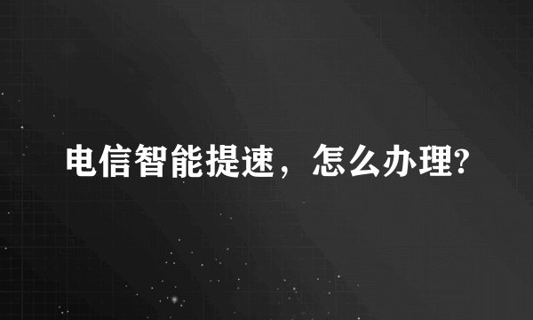 电信智能提速，怎么办理?