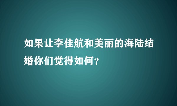如果让李佳航和美丽的海陆结婚你们觉得如何?