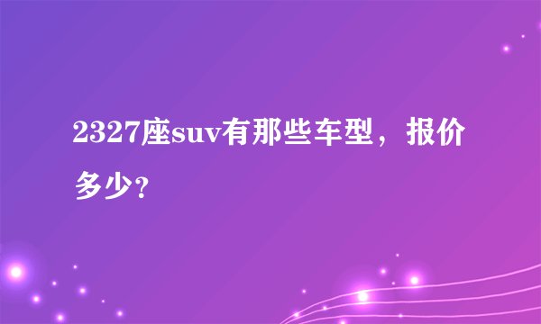 2327座suv有那些车型，报价多少？