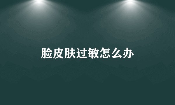 脸皮肤过敏怎么办