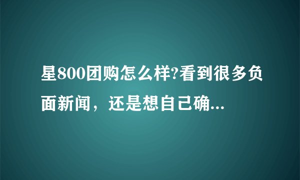 星800团购怎么样?看到很多负面新闻，还是想自己确认下这个网站到底怎么样？有没有亲身购买经历的？