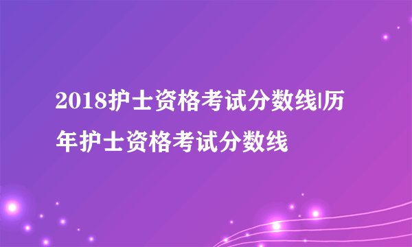 2018护士资格考试分数线|历年护士资格考试分数线