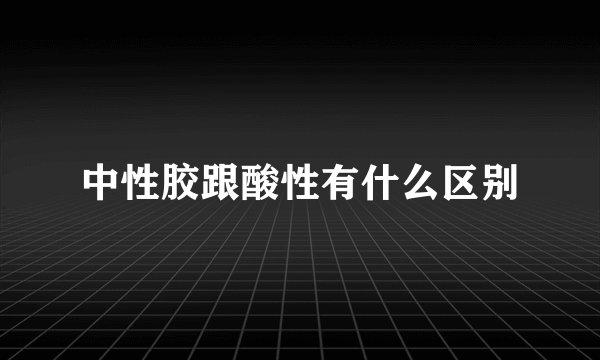 中性胶跟酸性有什么区别
