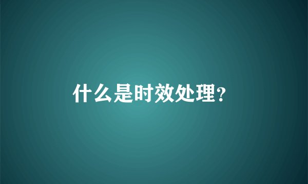 什么是时效处理？