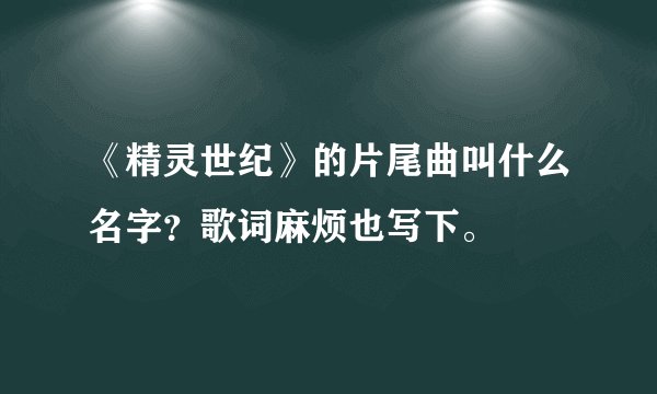 《精灵世纪》的片尾曲叫什么名字？歌词麻烦也写下。