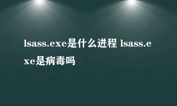 lsass.exe是什么进程 lsass.exe是病毒吗
