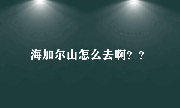 海加尔山怎么去啊？？