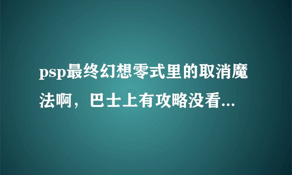 psp最终幻想零式里的取消魔法啊,巴士上有攻略没看懂,我是用rem在弱终结后学的取消魔法一型,求形象解释