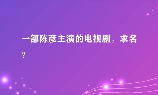 一部陈彦主演的电视剧。求名？