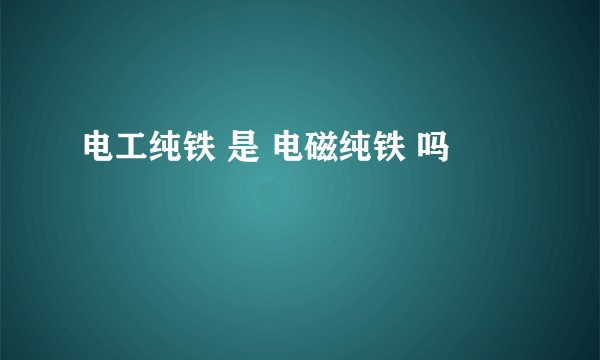 电工纯铁 是 电磁纯铁 吗