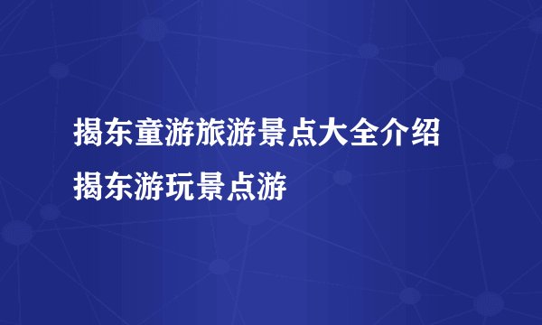 揭东童游旅游景点大全介绍 揭东游玩景点游