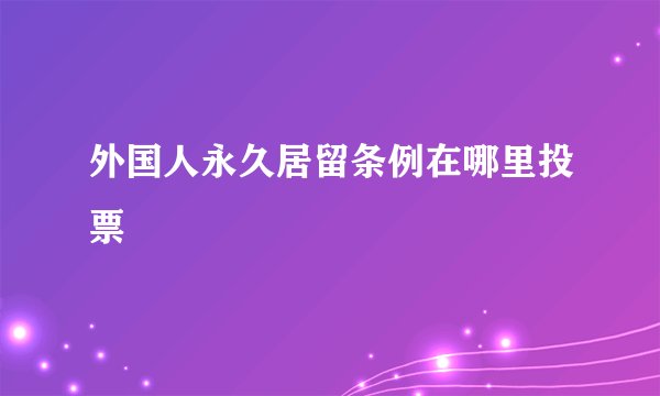 外国人永久居留条例在哪里投票