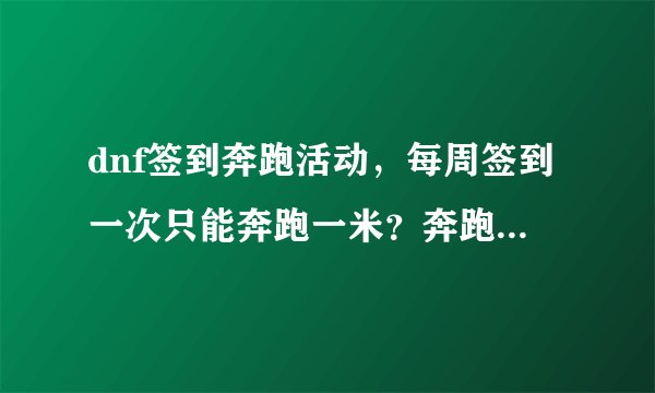 dnf签到奔跑活动，每周签到一次只能奔跑一米？奔跑一米就会赠送一个一米纪念礼盒，现在领到两个了。是
