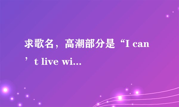 求歌名，高潮部分是“I can’t live without you. I can’t live？