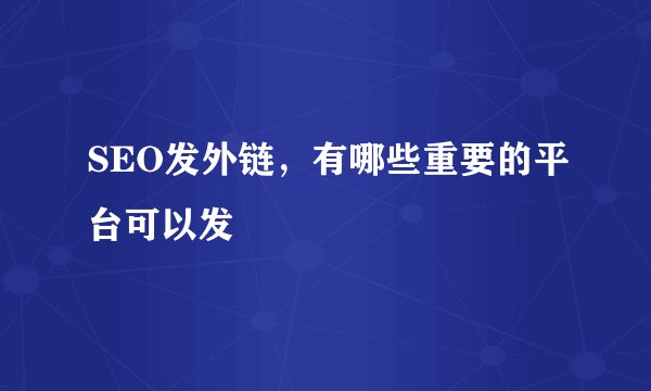 SEO发外链，有哪些重要的平台可以发