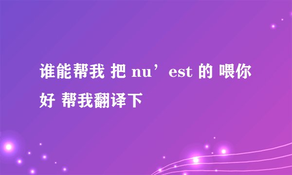 谁能帮我 把 nu’est 的 喂你好 帮我翻译下