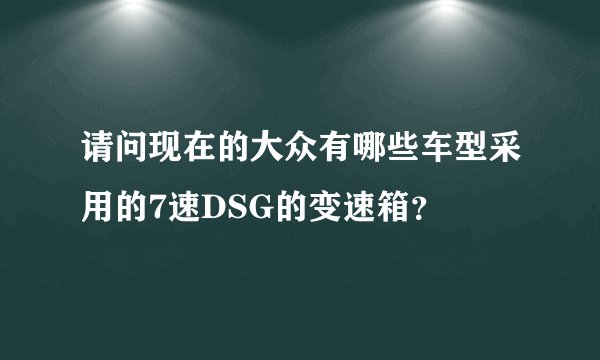 请问现在的大众有哪些车型采用的7速DSG的变速箱?