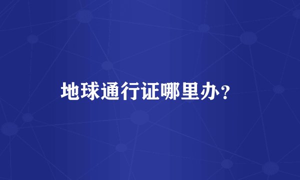 地球通行证哪里办？